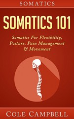 Somatics: Somatics 101: Somatics - For: Flexibility, Posture, Pain Management & Movement (Posterior Chain, Hips, Chi Kung, Craniosacral, Neurosculpting, Self Adjusting, Chronic Pain) - Cole Campbell