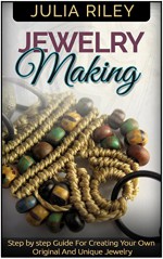 Jewelry Making: Step by step Guide To Creating Your Own Original And Unique Jewelry (Jewelry making, jewelry making books, jewelry making kits) - Julia Riley