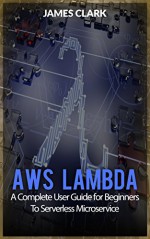 AWS Lambda: A Complete User Guide for Beginners To Serverless Microservice - James Clark