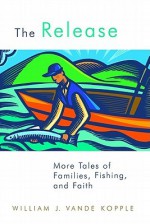 The Release: More Tales of Families, Fishing, and Faith - William J. Vande Kopple