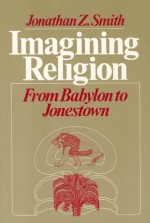 Imagining Religion: From Babylon to Jonestown - Jonathan Z. Smith