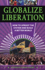 Globalize Liberation: How to Uproot the System and Build a Better World - David Solnit