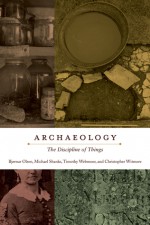 Archaeology: The Discipline of Things - Bjørnar Julius Olsen, Michael Shanks, Timothy Webmoor, Christopher Witmore