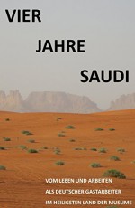 Vier Jahre Saudi: Vom Leben und Arbeiten eines deutschen Gastarbeiters im heiligsten Land der Muslime (German Edition) - S.A. E.