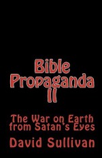 Bible Propaganda II: The War on Earth from Satan's Eyes - David Sullivan