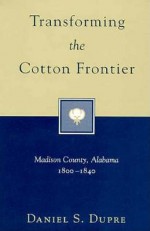 Transforming the Cotton Frontier: Madison County, Alabama, 1800-1840 - Daniel S. Dupre