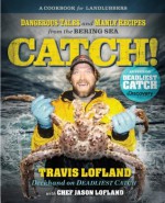 Catch!: Dangerous Tales and Manly Recipes from the Bering Sea - Travis Lofland