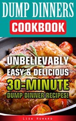 Dump Dinners Cookbook: Unbelievably Easy & Delicious 30-Minute Dump Dinner Recipes!: (Dump Dinners, Dump Dinners Cookbook, Dump Dinner Recipes, Healthy ... dump meals, dump dinner recipes Book 1) - Lisa Howard