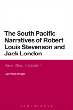 The South Pacific Narratives of Robert Louis Stevenson and Jack London: Race, Class, Imperialism - Lawrence Phillips