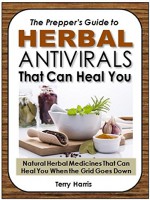 The Prepper's Guide to Herbal Antivirals That Can Heal You: Natural Herbal Medicines That Can Heal You When the Grid Goes Down - Terry Harris