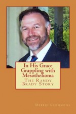 In His Grace, Grappling with Mesothelioma, The Randy Brady Story - Debbie Clemmons, Steven Kazan, Greg Baker