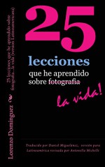 25 lecciones que he aprendido sobre fotografia...la vida (version Latinoamericana): Texto solamente. Traducido por Daniel Miguelánez, versión para Latinoamérica ... About Photography...Life!) (Spanish Edition) - Lorenzo Dominguez, Lorenzo Dominguez, Stephanie Staal, Antonella Michelli, Daniel Miguelanez