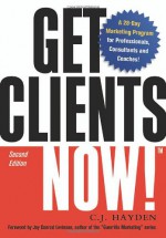 Get Clients Now!(TM): A 28-Day Marketing Program for Professionals, Consultants, and Coaches - C.J. Hayden