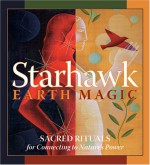 Earth Magic: Sacred Rituals for Connecting to Nature's Power - Starhawk