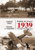 Polish Air Force 1939 Through German Eyes, Volume 2 - Andrzej Glass, Tomasz J. Kopanski