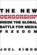 The New Censorship: Inside the Global Battle for Media Freedom (Columbia Journalism Review Books) - Joel Simon