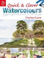 Quick and Clever Watercolours: Step-by-Step Projects for Spectacular Results - Charles Evans
