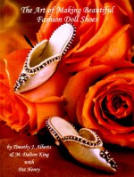 The Art Of Making Beautiful Fashion Doll Shoes: "From Beginning To Last" - Timothy J. Alberts, M. Dalton King, Patrick Henry