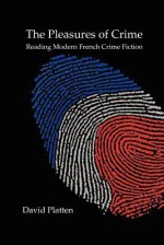 The Pleasures of Crime: Reading Modern French Crime Fiction - David Platten