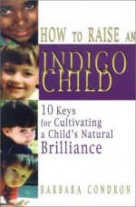 How to Raise an Indigo Child: 10 Keys for Cultivating a Child's Natural Brilliance - Barbara Condron