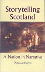 Storytelling Scotland: A Nation in Narrative - Donald Smith