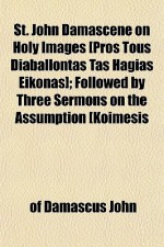 St. John Damascene on Holy Images [Pros Tous Diaballontas Tas Hagias Eikonas]; Followed by Three Sermons on the Assumption [Koimesis - John of Damascus