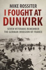 I Fought at Dunkirk - Mike Rossiter