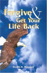 Forgive & Get Your Life Back - Dennis R. Maynard