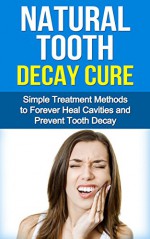 Natural Tooth Decay Cure - Simple Treatment Methods to Forever Heal Cavities and Prevent Tooth Decay - Jim Reed