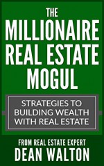 The Millionaire Real Estate Mogul: Strategies to Building Wealth with Real Estate (Real Estate Investing, Commercial Real Estate, Real Estate Agent, Real Estate Marketing, Real Estate Development) - Dean Walton, Real Estate