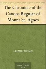 The Chronicle of the Canons Regular of Mount St. Agnes - à Kempis Thomas, J. P. Arthur