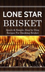 Lone Star Brisket: Quick & Simple, Step-by-Step Recipes For Smoking Brisket - Jamie Thornton