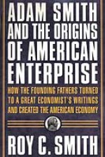 Adam Smith and the Origins of American Enterprise: How the Founding Fathers Turned to a Great Economist's Writings and Created the American Economy - Roy C. Smith