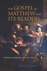 The Gospel of Matthew and Its Readers: A Historical Introduction to the First Gospel - Howard W. Clarke