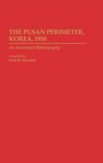 The Pusan Perimeter, Korea, 1950: An Annotated Bibliography - Paul M. Edwards