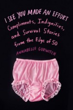 I See You Made an Effort: Compliments, Indignities, and Survival Stories from the Edge of 50 - Annabelle Gurwitch