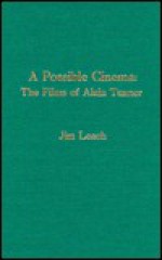 A Possible Cinema: The Films of Alain Tanner - Jim Leach