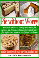 Pie without Worry: The most delicious savory and sweet pie recipes for dinner and dessert in tender, flaky pie crust you can easily make at home -- gluten-free ... crust (Food and Nutrition Series Book 1) - Julie Anderson, Joyce Zborower