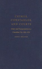 Crimes, Constables, and Courts: Order and Transgression in a Canadian City, 1816-1970 - John C Weaver