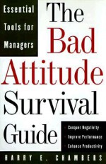 The Bad Attitude Survival Guide: Essential Tools For Managers - Harry E. Chambers