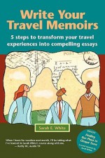 Write Your Travel Memoirs: 5 Steps to Transform Your Travel Experiences Into Compelling Essays - Sarah E. White