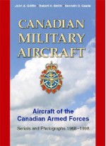 Canadian Military Aircraft: Aircraft of the Canadian Armed Forces: Serials and Photographs, 1968-1998 - John Griffin, Robert Smith, Kenneth Castle