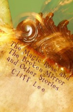 The Magic Rose and The Broken Mirror and Other Stories - Cliff Lee