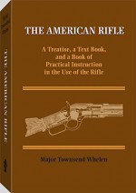 The American Rifle: A Treatise, a Text Book, and a Book of Practical Information in the Use of the Rifle - Townsend Whelen