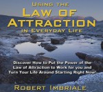 Using the Law of Attraction in Everyday Life: Discover How to Put the Power of the Law of Attraction to Work for You and Turn Your Life Around Starting Right Now! - Robert Imbriale