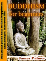 Buddhism for Beginners: Practical guide how to find happiness and bring it into your life - James Palmer