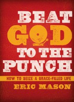 Beat God to the Punch: How to Seize a Grace-Filled Life - Eric Mason