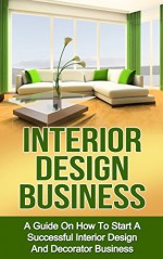 Interior Design Business: A Guide on How to Start a Successful Interior Design and Decorator Business (interior design, interior decoration, decorator business) - Ryan Smith