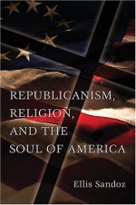 Republicanism, Religion, and the Soul of America (ERIC VOEGELIN INST SERIES) - Ellis Sandoz