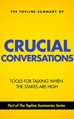 The Topline Summary of: Crucial Conversations - Top Tools for Talking When the Stakes are High (Topline Summaries) - Gareth F. Baines, Brevity Books, Kerry Patterson